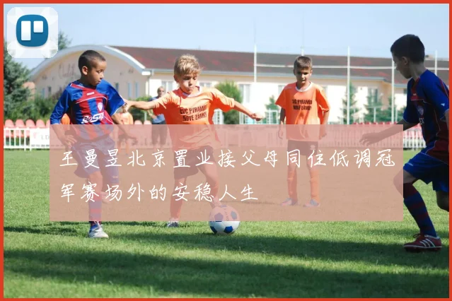 王曼昱北京置业接父母同住低调冠军赛场外的安稳人生