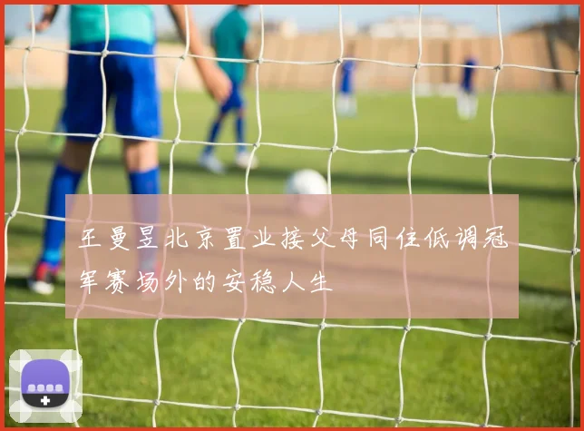 王曼昱北京置业接父母同住低调冠军赛场外的安稳人生
