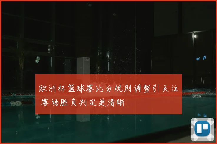 欧洲杯篮球赛比分规则调整引关注 赛场胜负判定更清晰