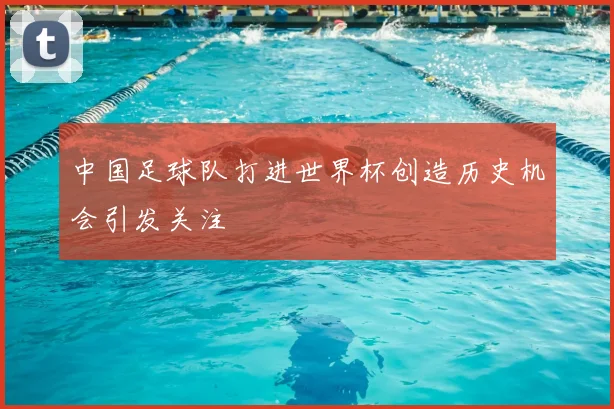 中国足球队打进世界杯创造历史机会引发关注