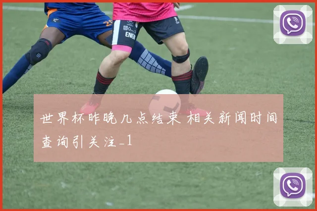世界杯昨晚几点结束 相关新闻时间查询引关注_1