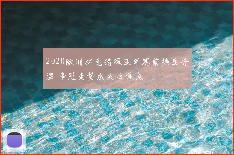 2020欧洲杯竞猜冠亚军赛前热度升温 争冠走势成关注焦点