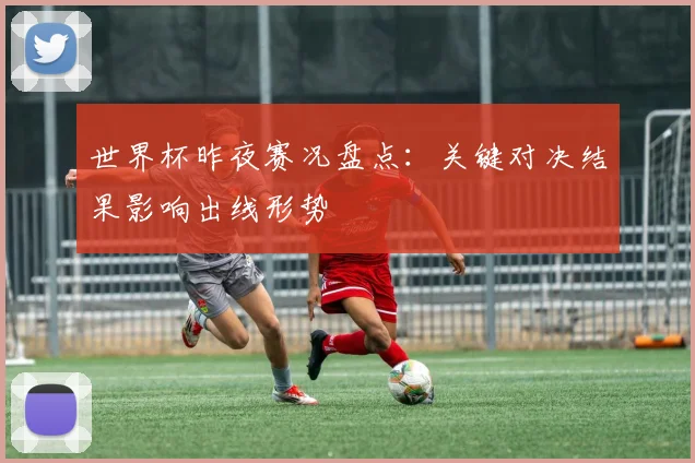 世界杯昨夜赛况盘点:关键对决结果影响出线形势