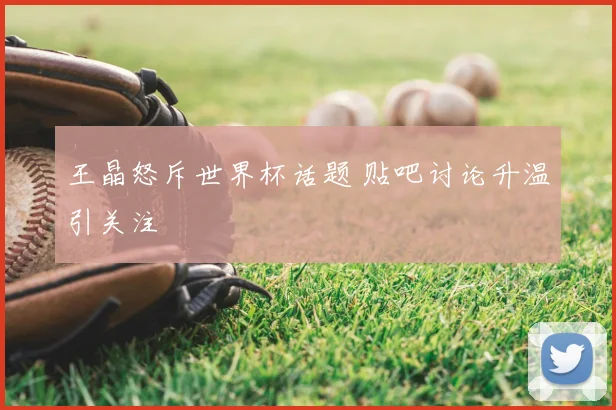 王晶怒斥世界杯话题 贴吧讨论升温引关注
