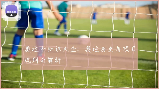 奥运会知识大全:奥运历史与项目规则全解析