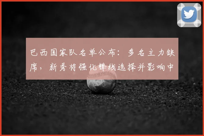 巴西国家队名单公布：多名主力缺席，新秀将强化锋线选择并影响中场轮换