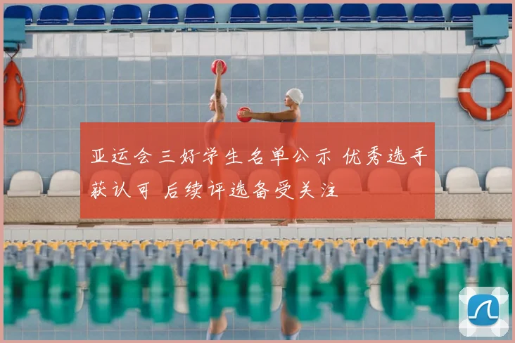 亚运会三好学生名单公示 优秀选手获认可 后续评选备受关注