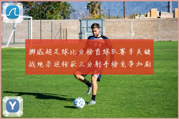 挪威超足球比分榜首球队赛季关键战绝杀逆转获三分射手榜竞争加剧