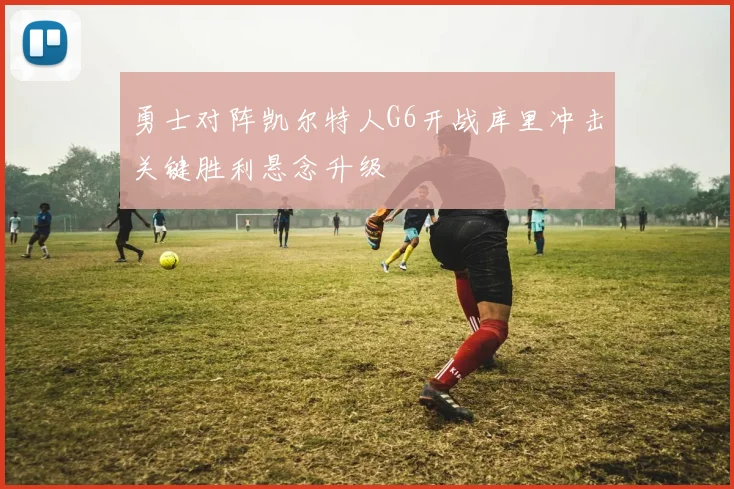 勇士对阵凯尔特人G6开战库里冲击关键胜利悬念升级