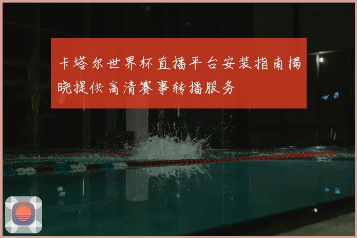 卡塔尔世界杯直播平台安装指南揭晓提供高清赛事转播服务