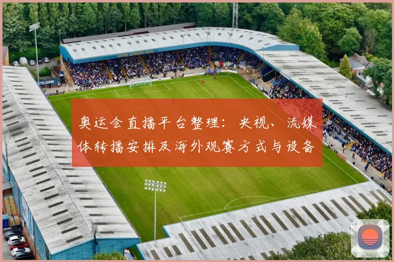 奥运会直播平台整理：央视、流媒体转播安排及海外观赛方式与设备提示