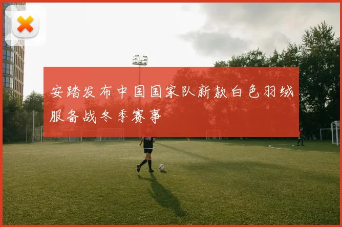 安踏发布中国国家队新款白色羽绒服备战冬季赛事