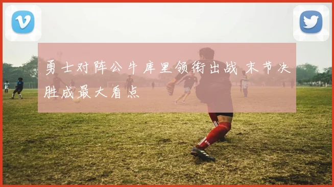 勇士对阵公牛库里领衔出战 末节决胜成最大看点