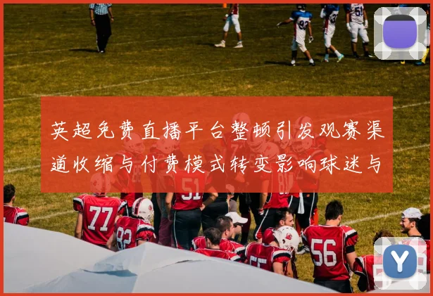 英超免费直播平台整顿引发观赛渠道收缩与付费模式转变影响球迷与俱乐部