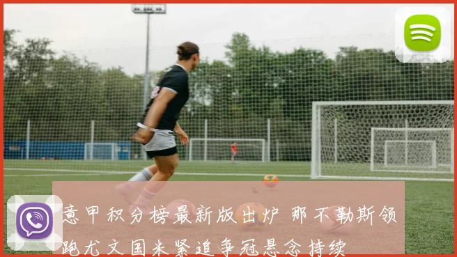 意甲积分榜最新版出炉 那不勒斯领跑尤文国米紧追争冠悬念持续