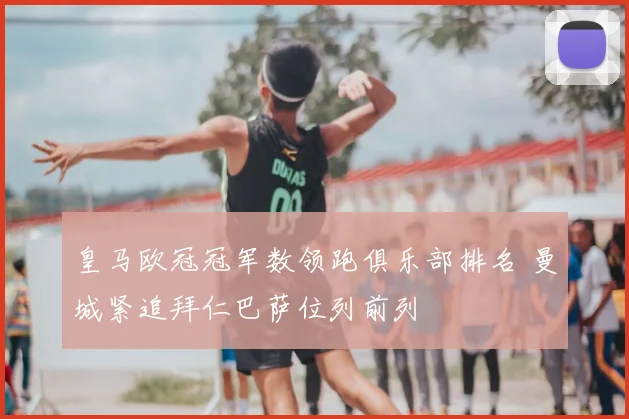 皇马欧冠冠军数领跑俱乐部排名 曼城紧追拜仁巴萨位列前列