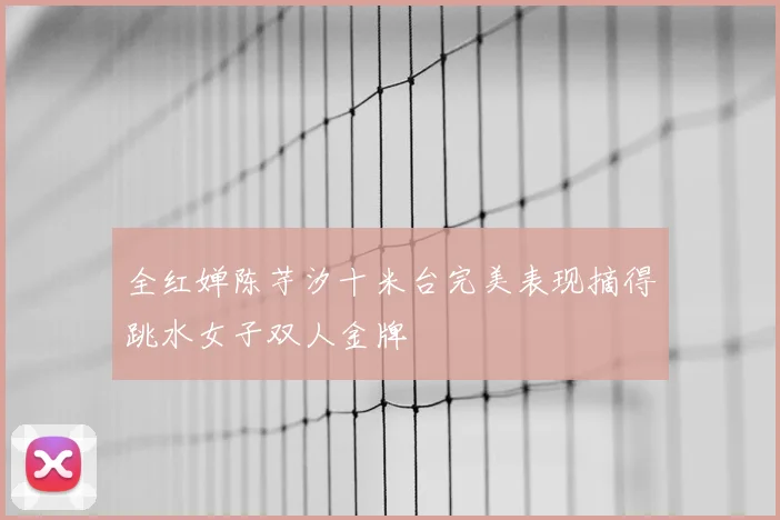 全红婵陈芋汐十米台完美表现摘得跳水女子双人金牌