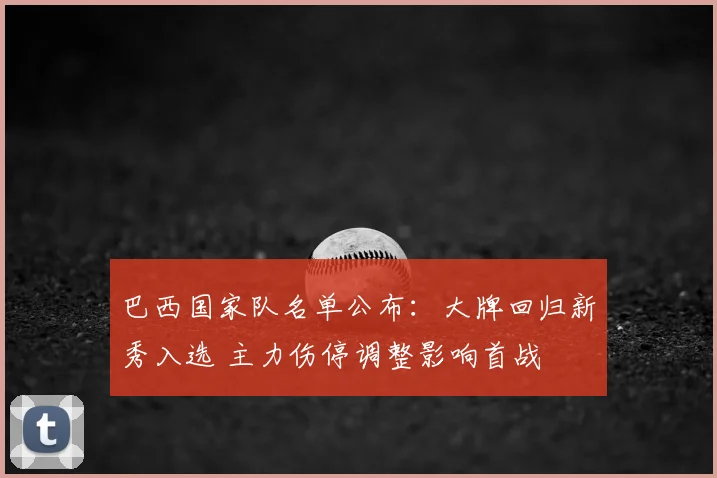 巴西国家队名单公布：大牌回归新秀入选 主力伤停调整影响首战