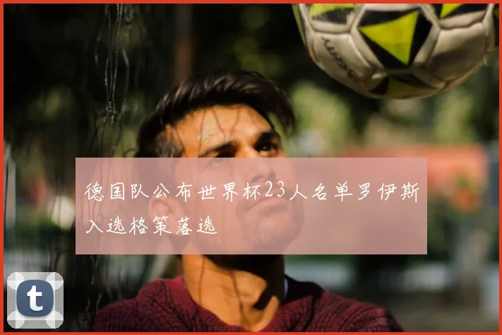 德国队公布世界杯23人名单罗伊斯入选格策落选