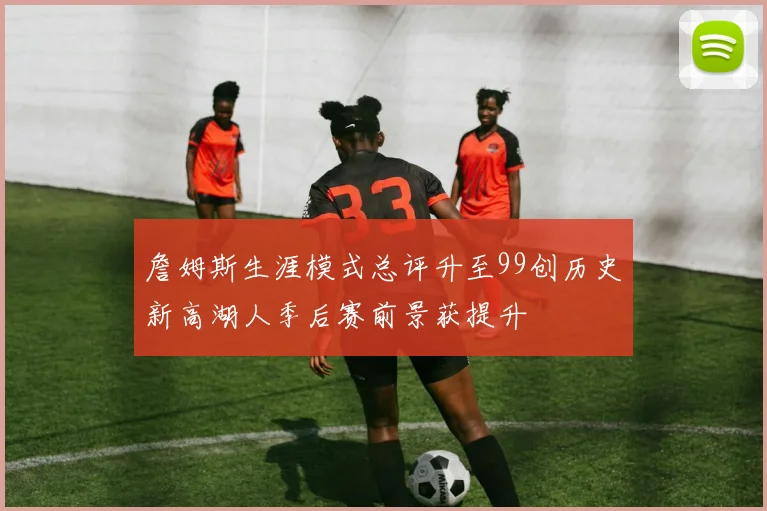 詹姆斯生涯模式总评升至99创历史新高湖人季后赛前景获提升