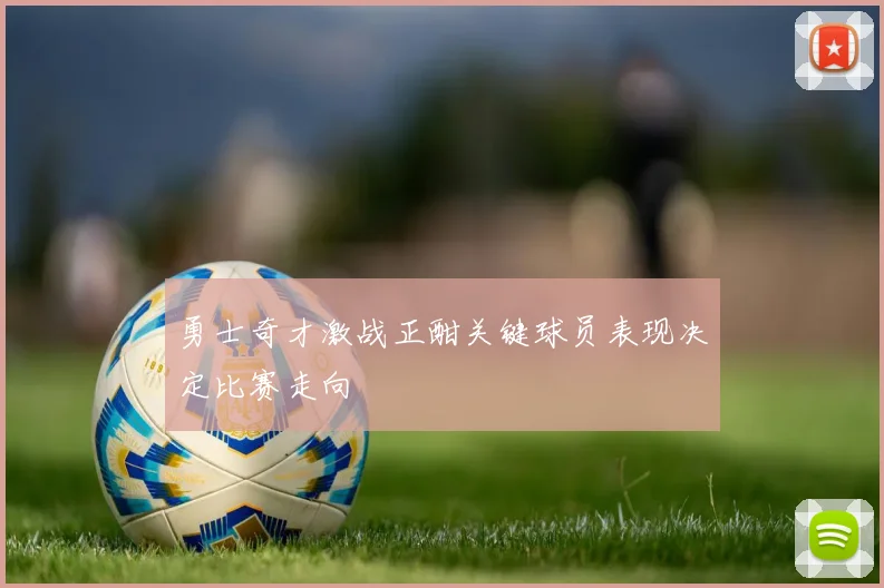 勇士奇才激战正酣关键球员表现决定比赛走向
