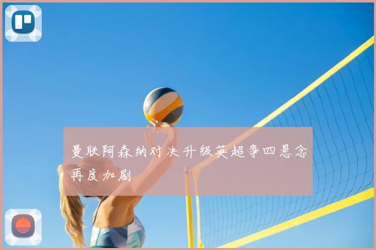 曼联阿森纳对决升级英超争四悬念再度加剧