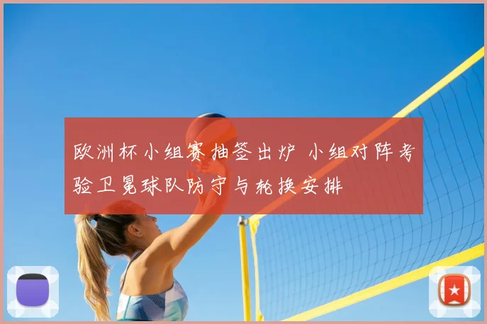 欧洲杯小组赛抽签出炉 小组对阵考验卫冕球队防守与轮换安排