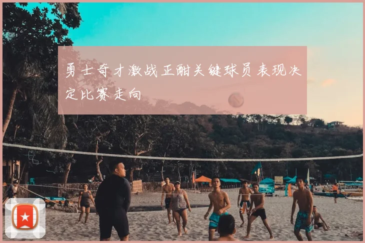 勇士奇才激战正酣关键球员表现决定比赛走向