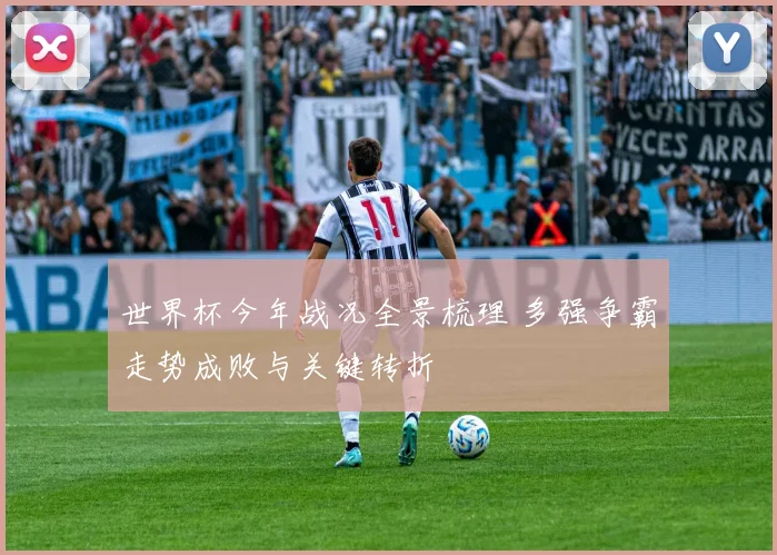 世界杯今年战况全景梳理 多强争霸走势成败与关键转折