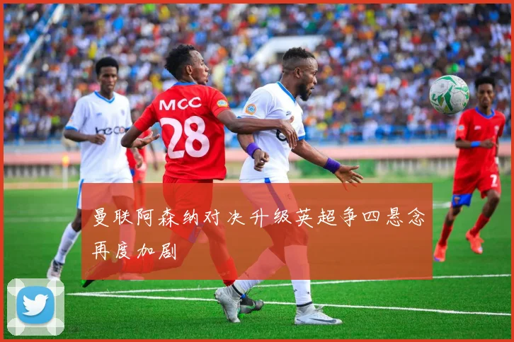 曼联阿森纳对决升级英超争四悬念再度加剧