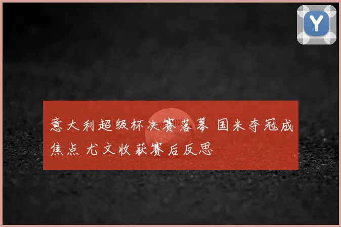 意大利超级杯决赛落幕 国米夺冠成焦点 尤文收获赛后反思