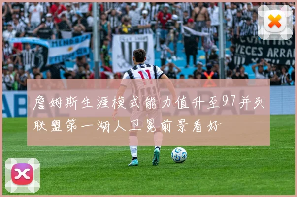 詹姆斯生涯模式能力值升至97并列联盟第一湖人卫冕前景看好