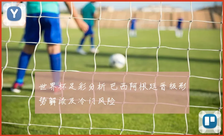 世界杯足彩分析 巴西阿根廷晋级形势解读及冷门风险