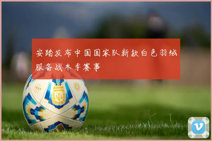 安踏发布中国国家队新款白色羽绒服备战冬季赛事