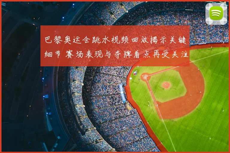 巴黎奥运会跳水视频回放揭示关键细节 赛场表现与夺牌看点再受关注