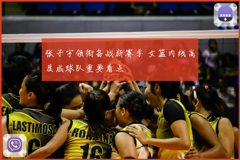 张子宇领衔备战新赛季 女篮内线高度成球队重要看点