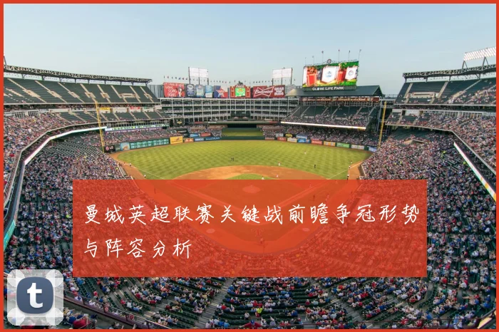 曼城英超联赛关键战前瞻争冠形势与阵容分析