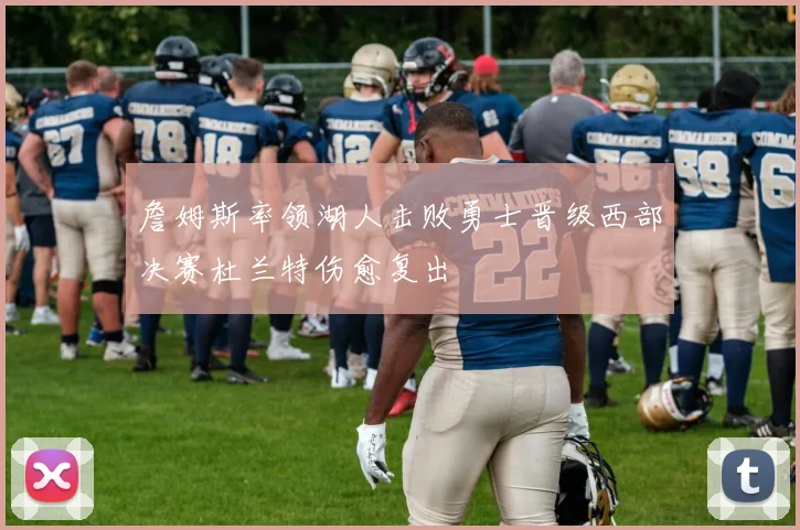 詹姆斯率领湖人击败勇士晋级西部决赛杜兰特伤愈复出