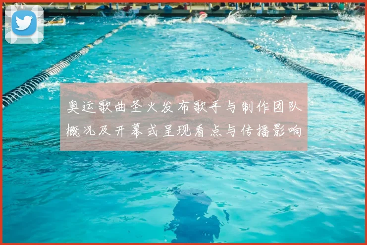 奥运歌曲圣火发布歌手与制作团队概况及开幕式呈现看点与传播影响