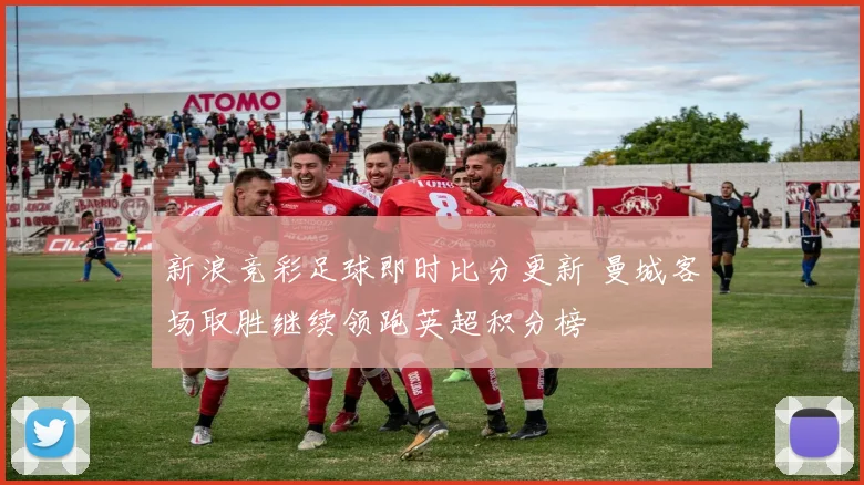 新浪竞彩足球即时比分更新 曼城客场取胜继续领跑英超积分榜