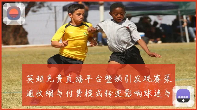 英超免费直播平台整顿引发观赛渠道收缩与付费模式转变影响球迷与俱乐部