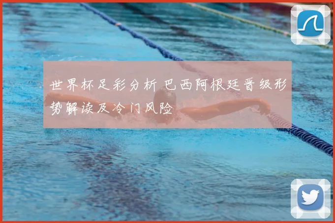 世界杯足彩分析 巴西阿根廷晋级形势解读及冷门风险