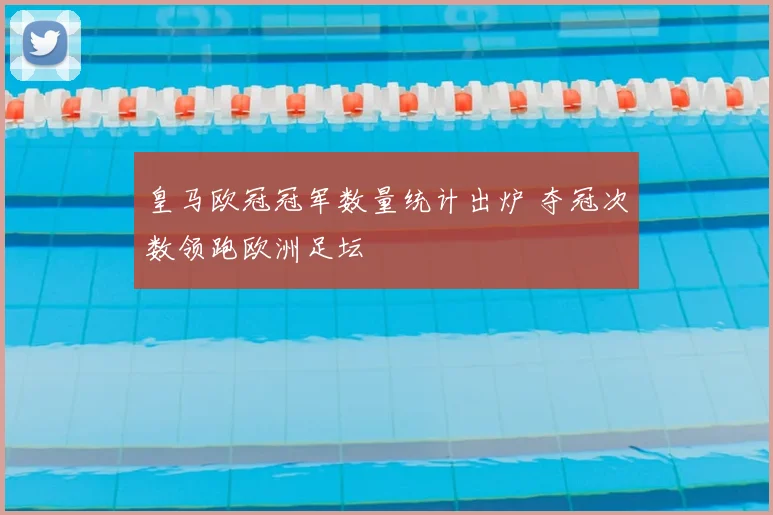 皇马欧冠冠军数量统计出炉 夺冠次数领跑欧洲足坛