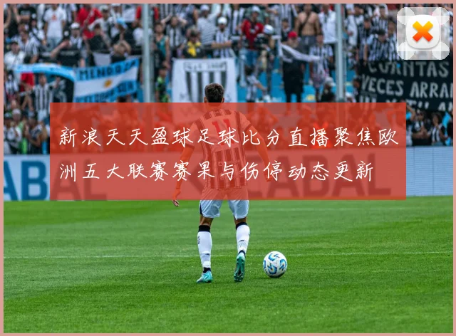 新浪天天盈球足球比分直播聚焦欧洲五大联赛赛果与伤停动态更新