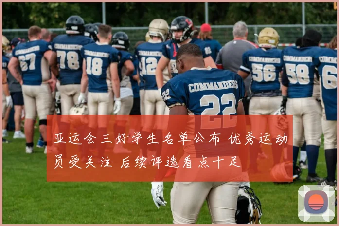 亚运会三好学生名单公布 优秀运动员受关注 后续评选看点十足