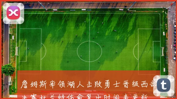 詹姆斯率领湖人击败勇士晋级西部决赛杜兰特伤愈复出时间表更新