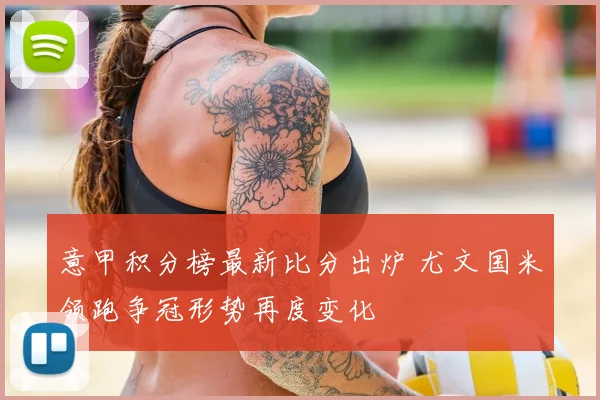 意甲积分榜最新比分出炉 尤文国米领跑争冠形势再度变化