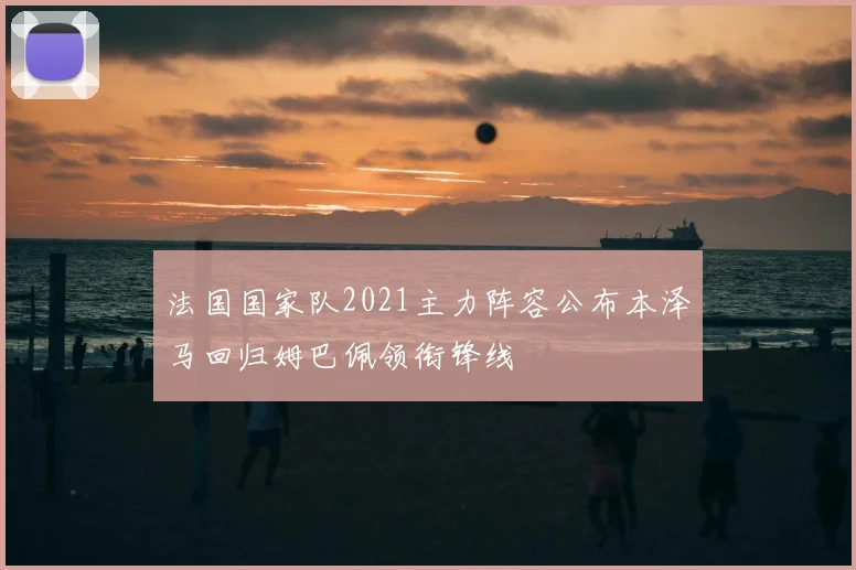 法国国家队2021主力阵容公布本泽马回归姆巴佩领衔锋线
