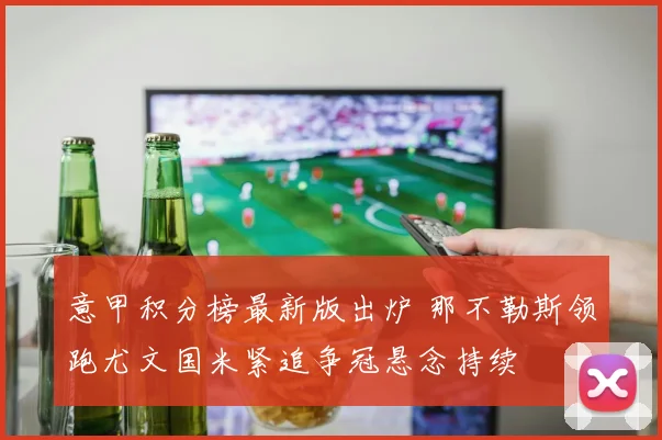 意甲积分榜最新版出炉 那不勒斯领跑尤文国米紧追争冠悬念持续