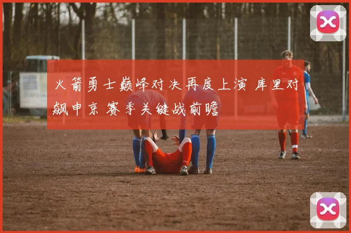 火箭勇士巅峰对决再度上演 库里对飙申京 赛季关键战前瞻